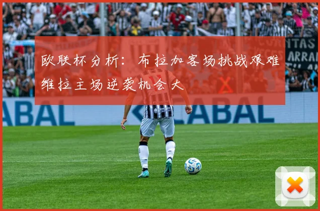 欧联杯分析：布拉加客场挑战艰难维拉主场逆袭机会大