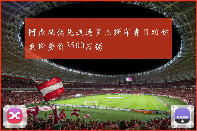 阿森纳优先追逐罗杰斯布鲁日对佐利斯要价3500万镑