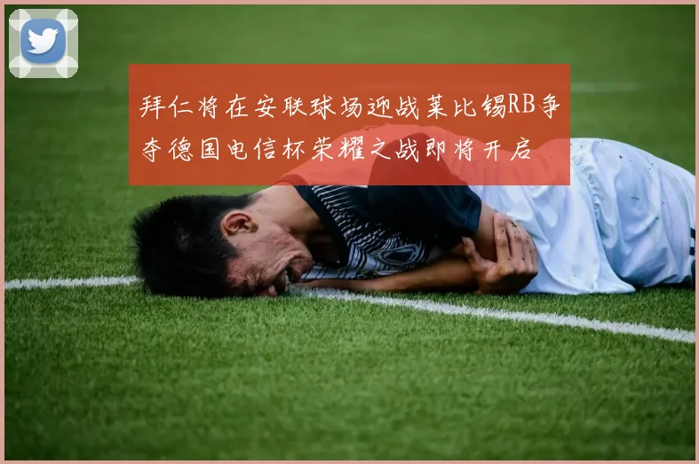 拜仁将在安联球场迎战莱比锡RB争夺德国电信杯荣耀之战即将开启