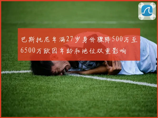 巴斯托尼年满27岁身价骤降500万至6500万欧因年龄和地位双重影响