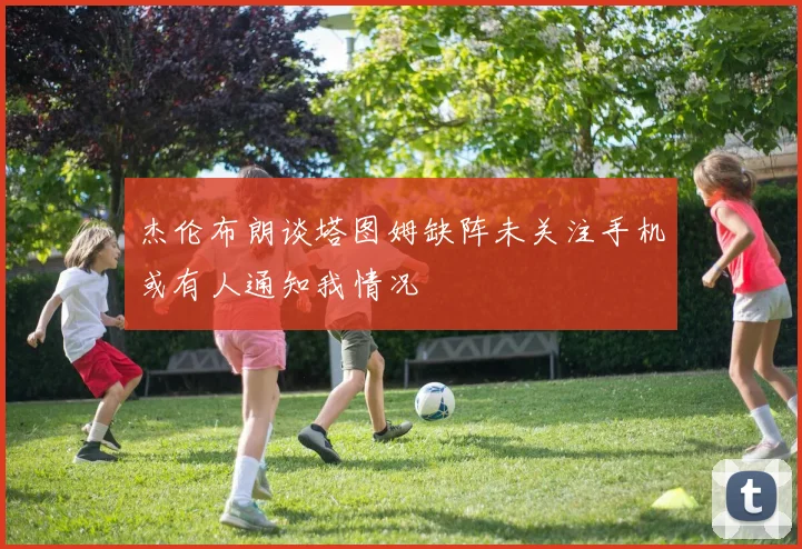 杰伦布朗谈塔图姆缺阵未关注手机或有人通知我情况