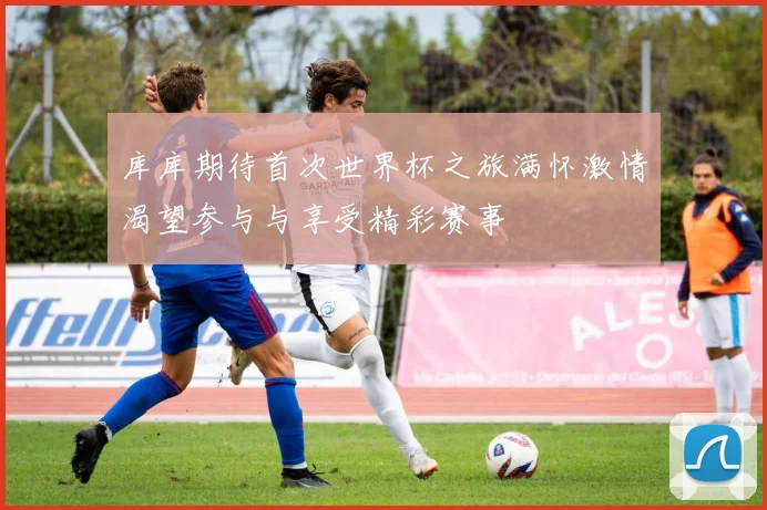 库库期待首次世界杯之旅满怀激情渴望参与与享受精彩赛事