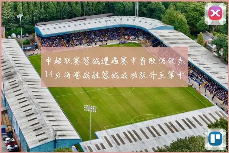 中超联赛蓉城遭遇赛季首败仍领先14分海港战胜蓉城成功跃升至第十位