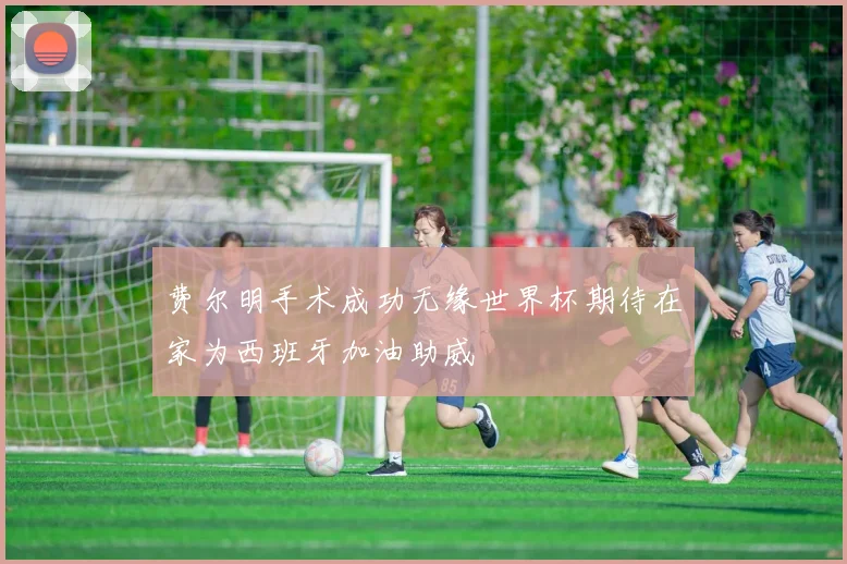 费尔明手术成功无缘世界杯期待在家为西班牙加油助威