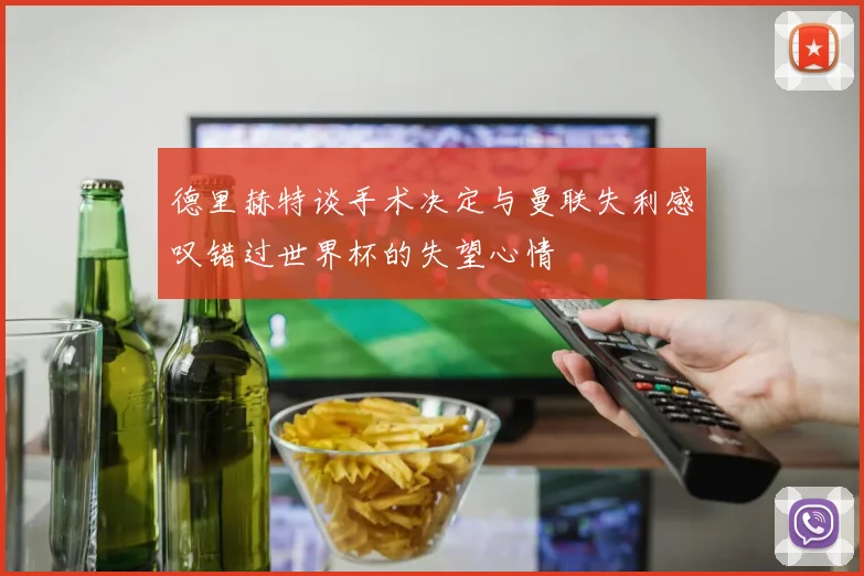 德里赫特谈手术决定与曼联失利感叹错过世界杯的失望心情