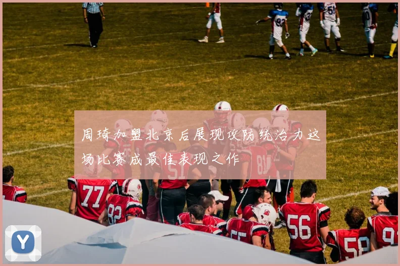 周琦加盟北京后展现攻防统治力这场比赛成最佳表现之作