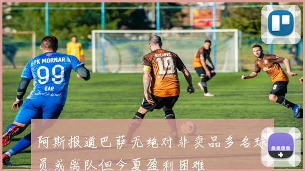阿斯报道巴萨无绝对非卖品多名球员或离队但今夏盈利困难