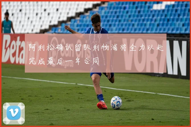 阿利松确认留队利物浦将全力以赴完成最后一年合同