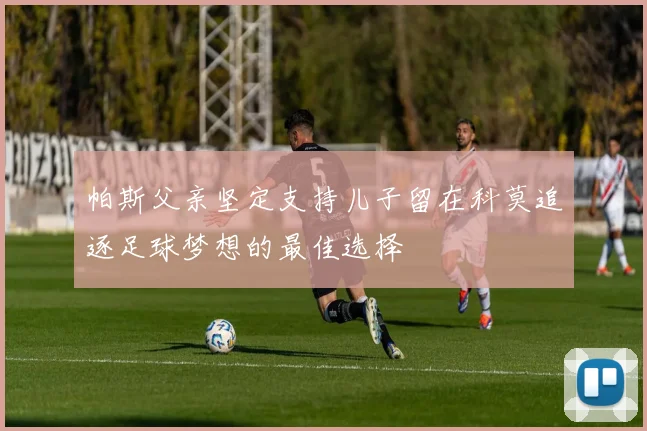 帕斯父亲坚定支持儿子留在科莫追逐足球梦想的最佳选择