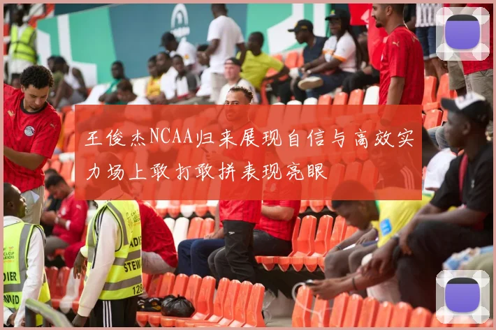 王俊杰NCAA归来展现自信与高效实力场上敢打敢拼表现亮眼